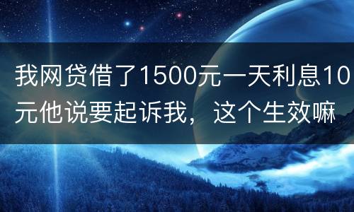 我网贷借了1500元一天利息10元他说要起诉我，这个生效嘛？属于高利贷嘛