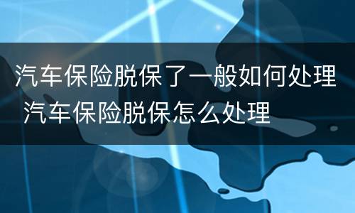汽车保险脱保了一般如何处理 汽车保险脱保怎么处理