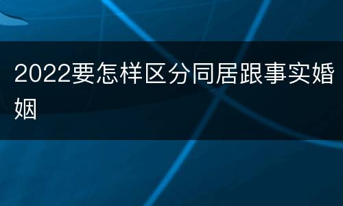 2022要怎样区分同居跟事实婚姻