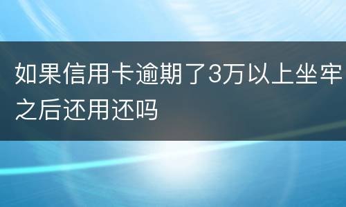 如果信用卡逾期了3万以上坐牢之后还用还吗
