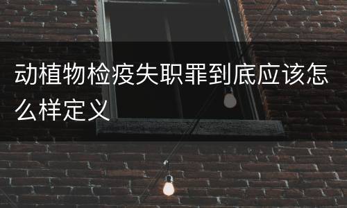动植物检疫失职罪到底应该怎么样定义