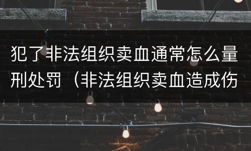 犯了非法组织卖血通常怎么量刑处罚（非法组织卖血造成伤害构成什么罪）