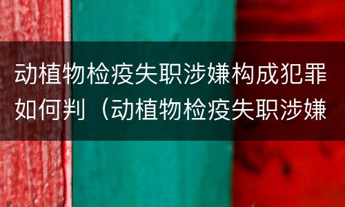 动植物检疫失职涉嫌构成犯罪如何判（动植物检疫失职涉嫌构成犯罪如何判刑）
