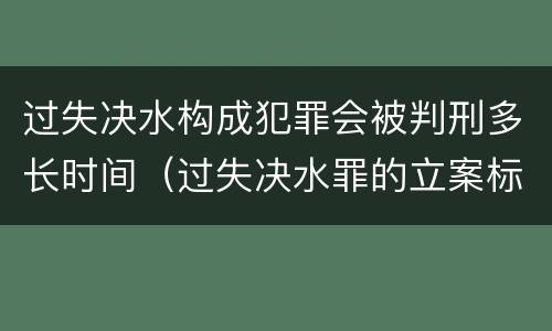 过失决水构成犯罪会被判刑多长时间（过失决水罪的立案标准）