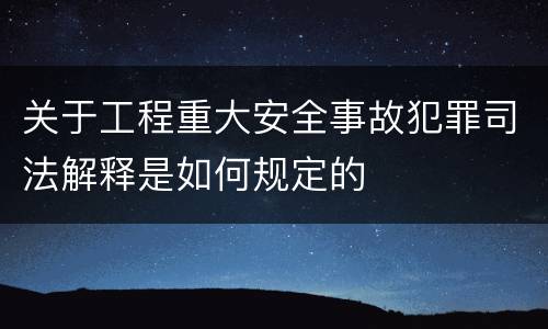 关于工程重大安全事故犯罪司法解释是如何规定的