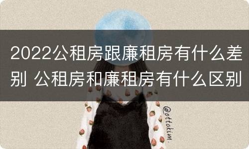 2022公租房跟廉租房有什么差别 公租房和廉租房有什么区别?2019年的