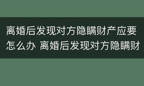 离婚后发现对方隐瞒财产应要怎么办 离婚后发现对方隐瞒财产应要怎么办理