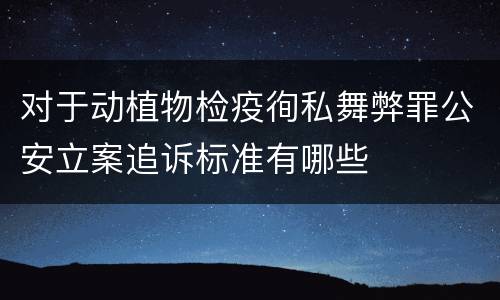 对于动植物检疫徇私舞弊罪公安立案追诉标准有哪些