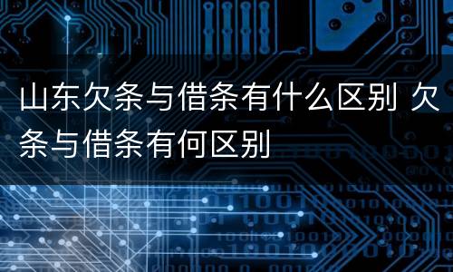 山东欠条与借条有什么区别 欠条与借条有何区别