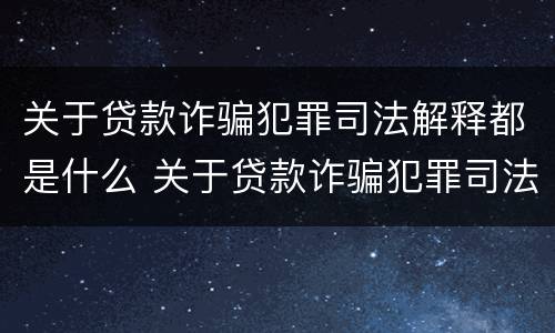 关于贷款诈骗犯罪司法解释都是什么 关于贷款诈骗犯罪司法解释都是什么规定