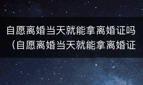 自愿离婚当天就能拿离婚证吗（自愿离婚当天就能拿离婚证吗）