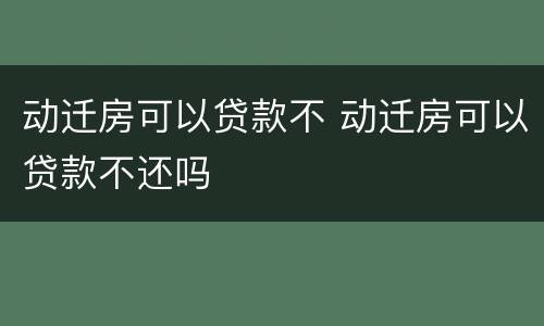 动迁房可以贷款不 动迁房可以贷款不还吗