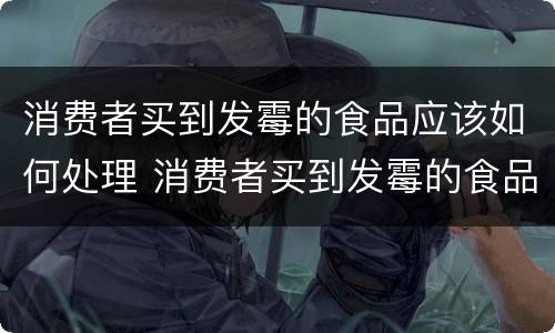 消费者买到发霉的食品应该如何处理 消费者买到发霉的食品应该如何处理呢