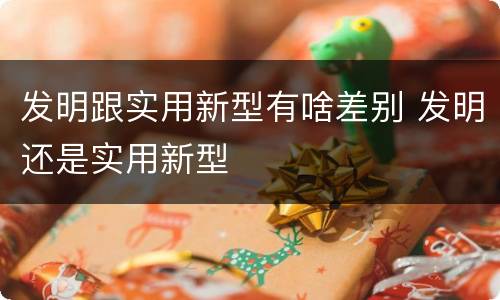 发明跟实用新型有啥差别 发明还是实用新型