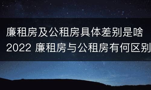 廉租房及公租房具体差别是啥2022 廉租房与公租房有何区别
