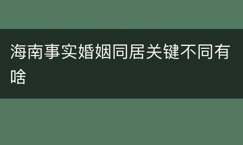 海南事实婚姻同居关键不同有啥