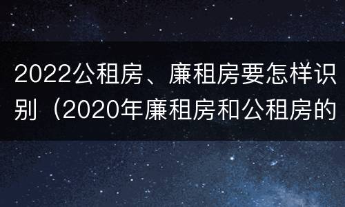 2022公租房、廉租房要怎样识别（2020年廉租房和公租房的区别）