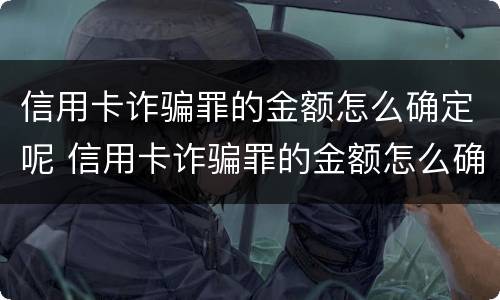 信用卡诈骗罪的金额怎么确定呢 信用卡诈骗罪的金额怎么确定呢知乎