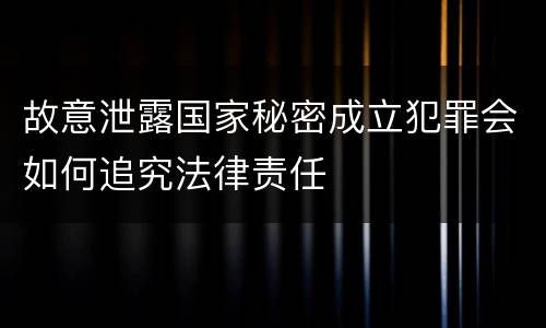 故意泄露国家秘密成立犯罪会如何追究法律责任