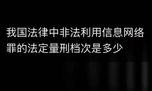 我国法律中非法利用信息网络罪的法定量刑档次是多少
