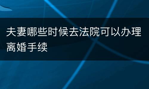 夫妻哪些时候去法院可以办理离婚手续