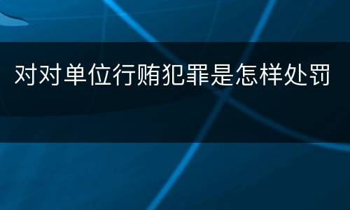 对对单位行贿犯罪是怎样处罚