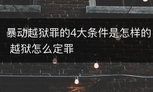 暴动越狱罪的4大条件是怎样的 越狱怎么定罪