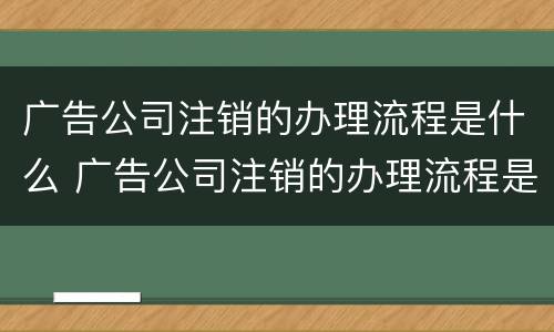 广告公司注销的办理流程是什么 广告公司注销的办理流程是什么呢