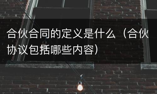 合伙合同的定义是什么（合伙协议包括哪些内容）
