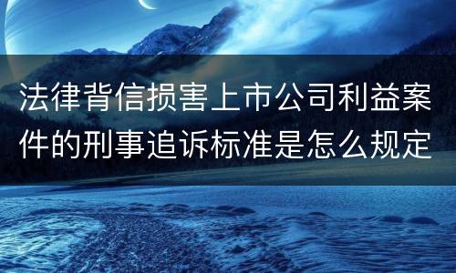 法律背信损害上市公司利益案件的刑事追诉标准是怎么规定