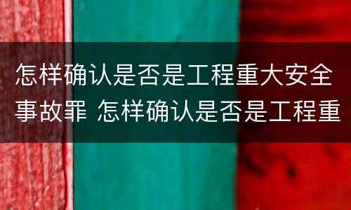 怎样确认是否是工程重大安全事故罪 怎样确认是否是工程重大安全事故罪行