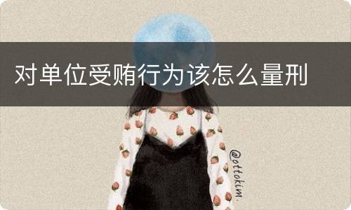 对单位受贿行为该怎么量刑