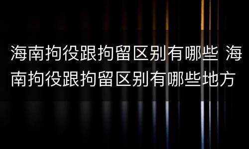 海南拘役跟拘留区别有哪些 海南拘役跟拘留区别有哪些地方