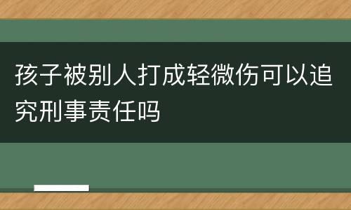 孩子被别人打成轻微伤可以追究刑事责任吗