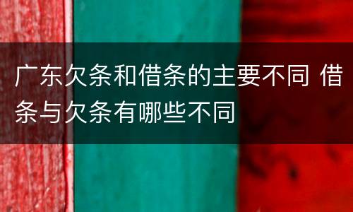 广东欠条和借条的主要不同 借条与欠条有哪些不同
