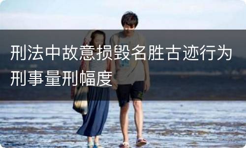 刑法中故意损毁名胜古迹行为刑事量刑幅度