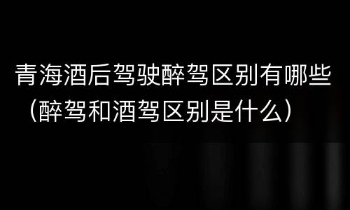 青海酒后驾驶醉驾区别有哪些（醉驾和酒驾区别是什么）