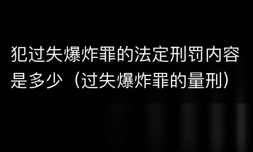 犯过失爆炸罪的法定刑罚内容是多少（过失爆炸罪的量刑）