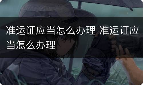准运证应当怎么办理 准运证应当怎么办理