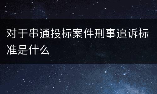 对于串通投标案件刑事追诉标准是什么