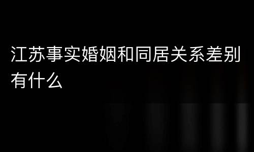 江苏事实婚姻和同居关系差别有什么