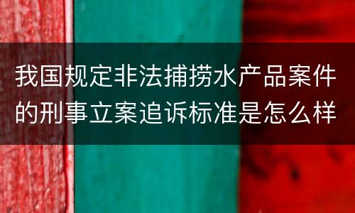 我国规定非法捕捞水产品案件的刑事立案追诉标准是怎么样规定