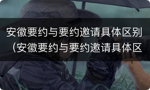 安徽要约与要约邀请具体区别（安徽要约与要约邀请具体区别是什么）