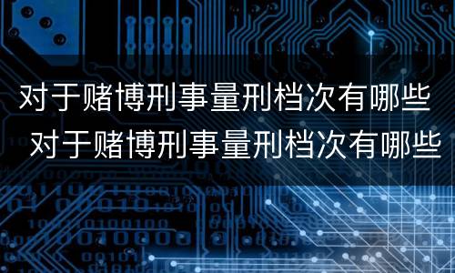 对于赌博刑事量刑档次有哪些 对于赌博刑事量刑档次有哪些处罚