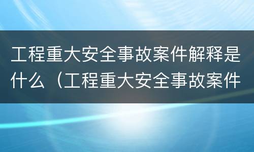 工程重大安全事故案件解释是什么（工程重大安全事故案件解释是什么内容）