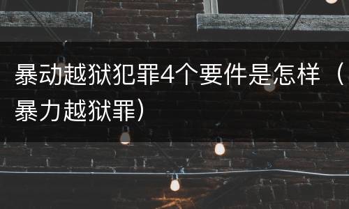 暴动越狱犯罪4个要件是怎样（暴力越狱罪）
