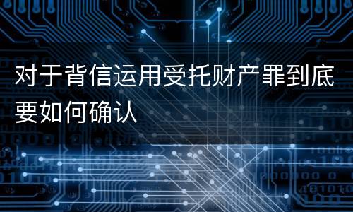 对于背信运用受托财产罪到底要如何确认