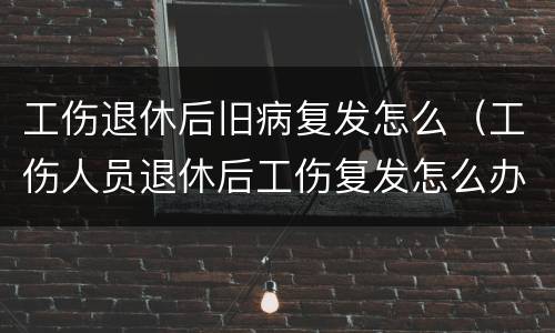 工伤退休后旧病复发怎么（工伤人员退休后工伤复发怎么办）