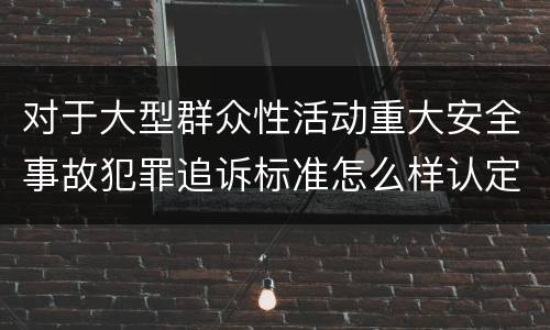对于大型群众性活动重大安全事故犯罪追诉标准怎么样认定