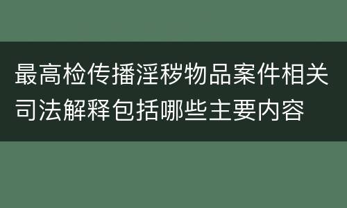 最高检传播淫秽物品案件相关司法解释包括哪些主要内容